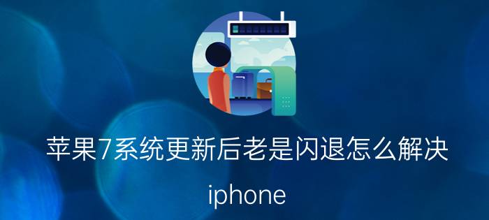 苹果7系统更新后老是闪退怎么解决 iphone 7更新ios14后闪退？